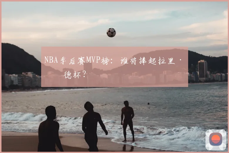NBA季后赛MVP榜:谁将捧起拉里·伯德杯?