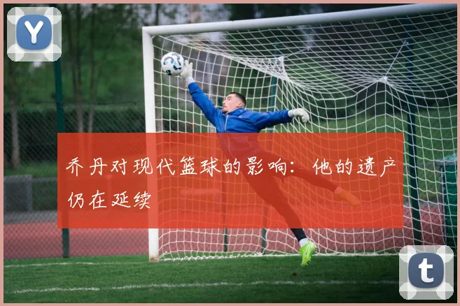 乔丹对现代篮球的影响:他的遗产仍在延续