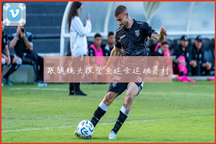 跟随镜头探营全运会运动员村