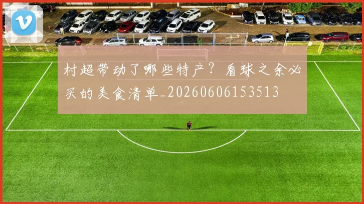 村超带动了哪些特产？看球之余必买的美食清单_20260606153513