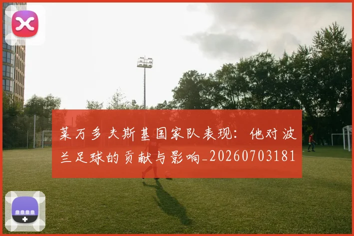 莱万多夫斯基国家队表现：他对波兰足球的贡献与影响_20260703181800