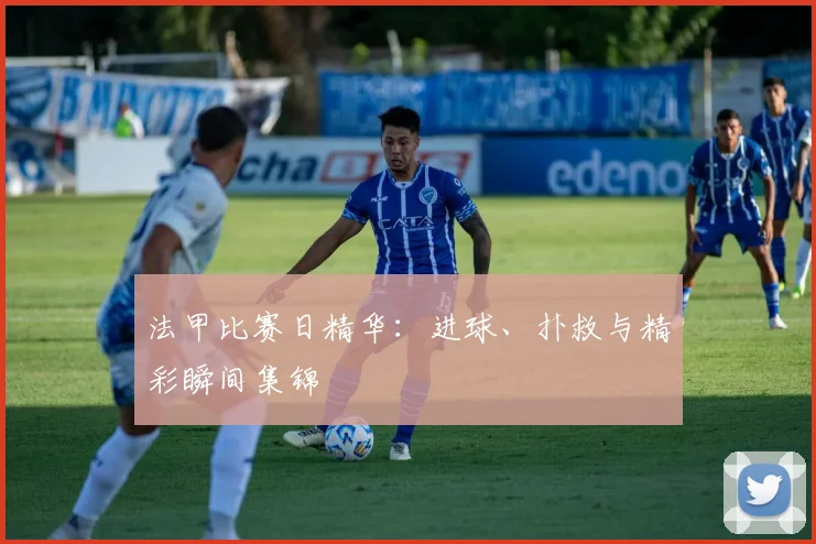法甲比赛日精华：进球、扑救与精彩瞬间集锦