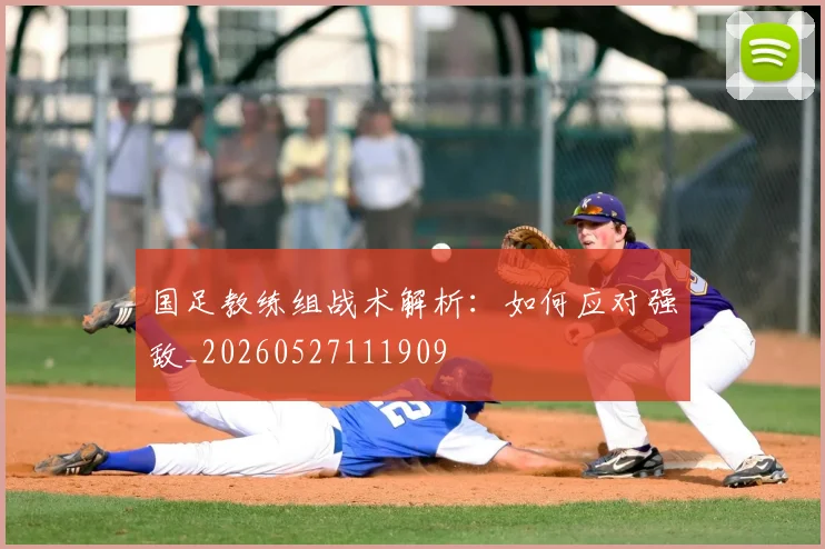 国足教练组战术解析:如何应对强敌_20260527111909
