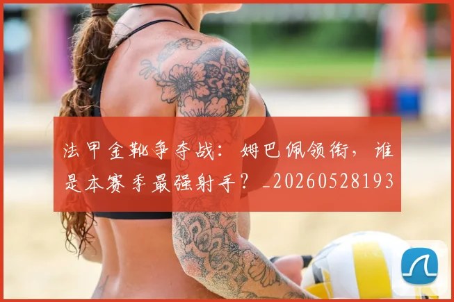 法甲金靴争夺战：姆巴佩领衔，谁是本赛季最强射手？_20260528193511