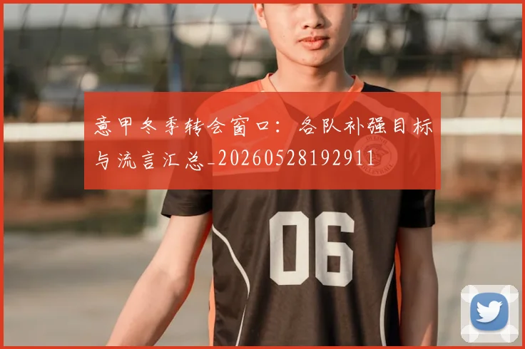 意甲冬季转会窗口:各队补强目标与流言汇总_20260528192911