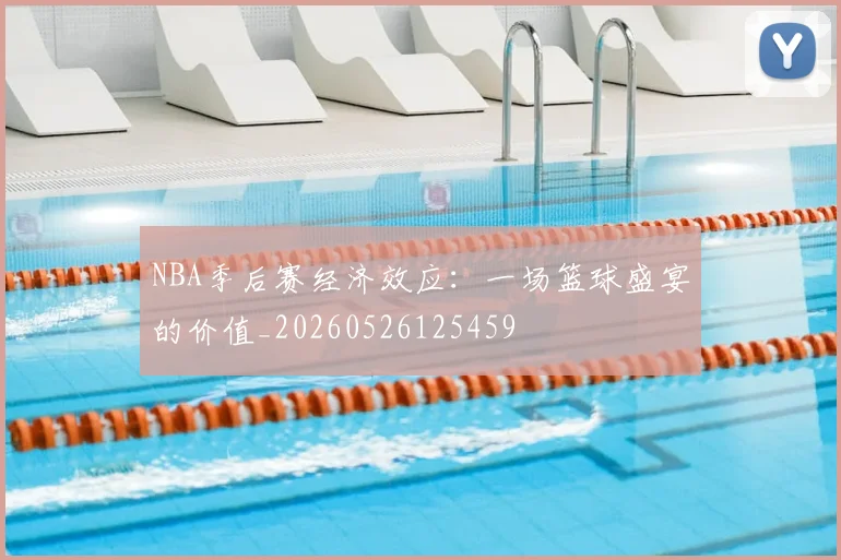 NBA季后赛经济效应：一场篮球盛宴的价值_20260526125459