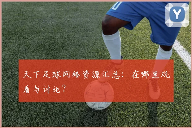 天下足球网络资源汇总：在哪里观看与讨论？