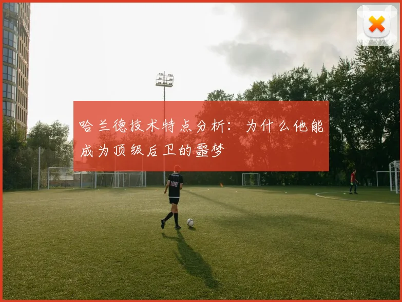 哈兰德技术特点分析：为什么他能成为顶级后卫的噩梦