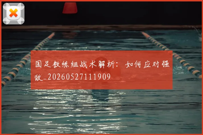 国足教练组战术解析：如何应对强敌_20260527111909